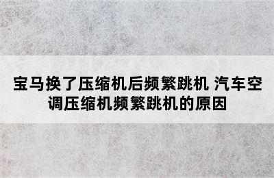 宝马换了压缩机后频繁跳机 汽车空调压缩机频繁跳机的原因